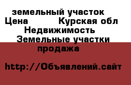 земельный участок  › Цена ­ 700 - Курская обл. Недвижимость » Земельные участки продажа   